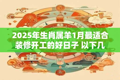 2025年生肖属羊1月最适合装修开工的好日子 以下几天就不错