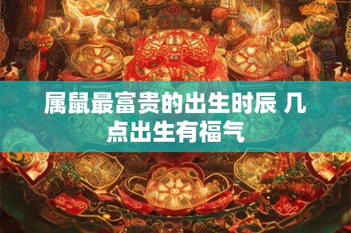 属鼠最富贵的出生时辰 几点出生有福气