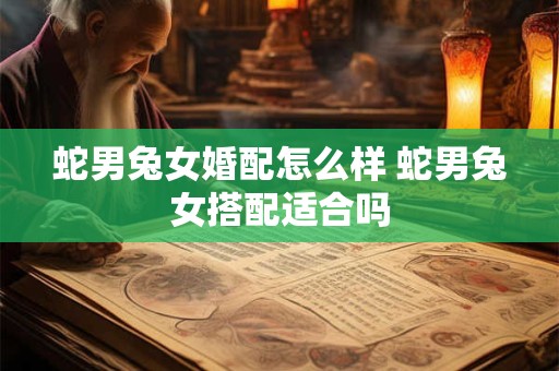 蛇男兔女婚配怎么样 蛇男兔女搭配适合吗
