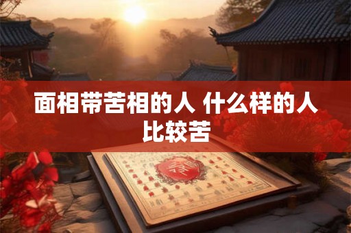面相带苦相的人 什么样的人比较苦