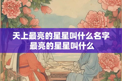 天上最亮的星星叫什么名字 最亮的星星叫什么