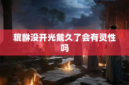 貔貅没开光戴久了会有灵性吗