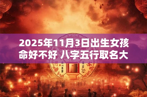2025年11月3日出生女孩命好不好 八字五行取名大全