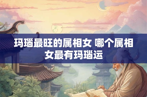 玛瑙最旺的属相女 哪个属相女最有玛瑙运