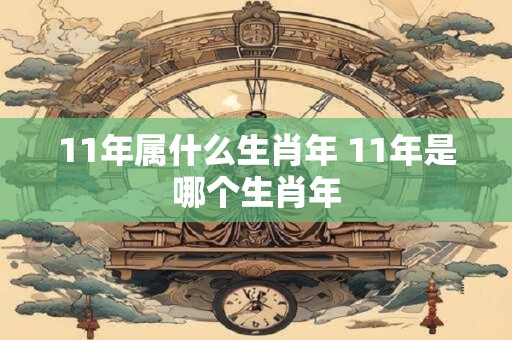 11年属什么生肖年 11年是哪个生肖年