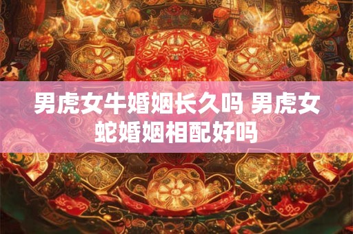 男虎女牛婚姻长久吗 男虎女蛇婚姻相配好吗