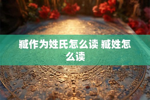 臧作为姓氏怎么读 臧姓怎么读
