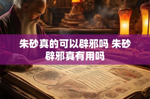朱砂真的可以辟邪吗 朱砂辟邪真有用吗 朱砂真的可以辟邪吗 朱砂辟邪真有用吗