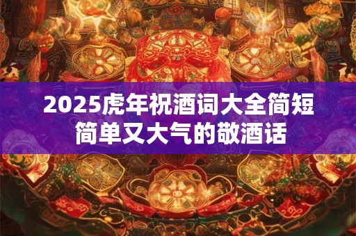 2025虎年祝酒词大全简短 简单又大气的敬酒话