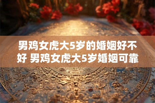 男鸡女虎大5岁的婚姻好不好 男鸡女虎大5岁婚姻可靠吗