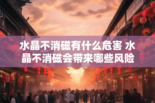 水晶不消磁有什么危害 水晶不消磁会带来哪些风险