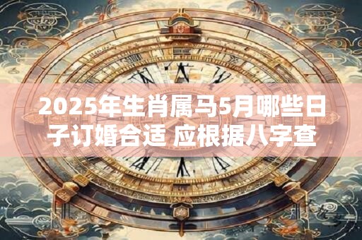 2025年生肖属马5月哪些日子订婚合适 应根据八字查询