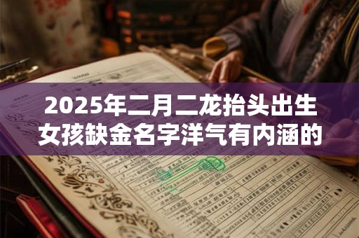 2025年二月二龙抬头出生女孩缺金名字洋气有内涵的 2025年二月二龙抬头出生女孩缺金名字洋气有内涵的
