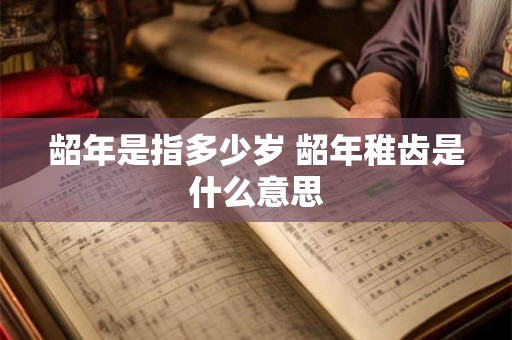 龆年是指多少岁 龆年稚齿是什么意思 龆年是指多少岁 龆年稚齿是什么意思