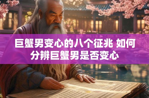 巨蟹男变心的八个征兆 如何分辨巨蟹男是否变心