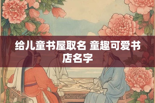 给儿童书屋取名 童趣可爱书店名字