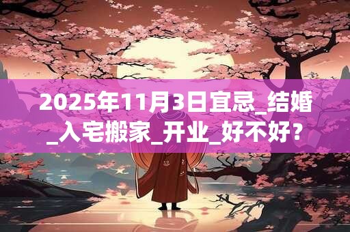 2025年11月3日宜忌_结婚_入宅搬家_开业_好不好？