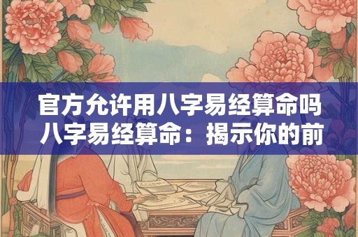 官方允许用八字易经算命吗 八字易经算命：揭示你的前世今生