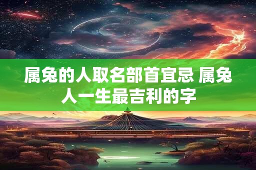 属兔的人取名部首宜忌 属兔人一生最吉利的字