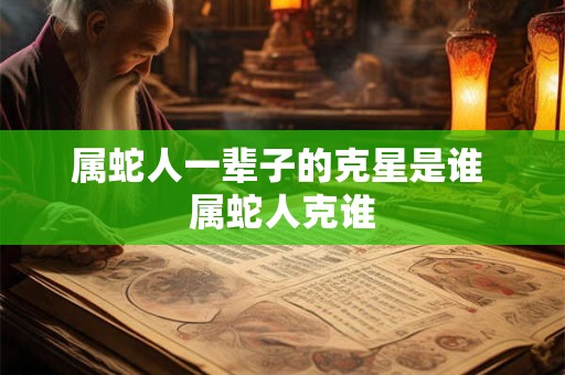 属蛇人一辈子的克星是谁 属蛇人克谁