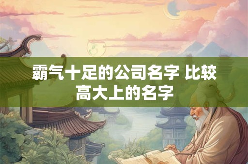 霸气十足的公司名字 比较高大上的名字