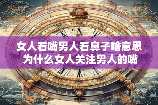 女人看嘴男人看鼻子啥意思 为什么女人关注男人的嘴男人关注女人的鼻子