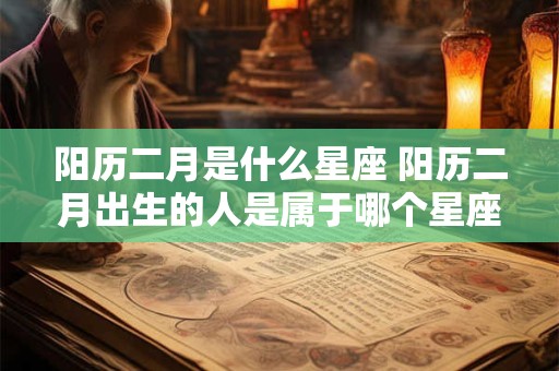 阳历二月是什么星座 阳历二月出生的人是属于哪个星座的