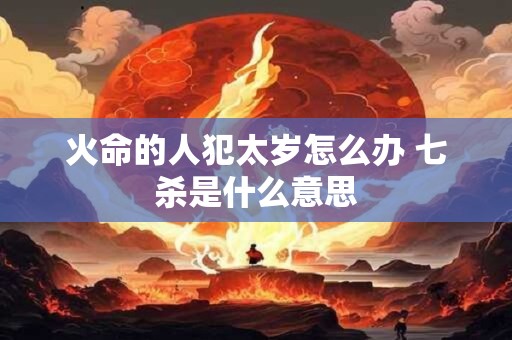 火命的人犯太岁怎么办 七杀是什么意思