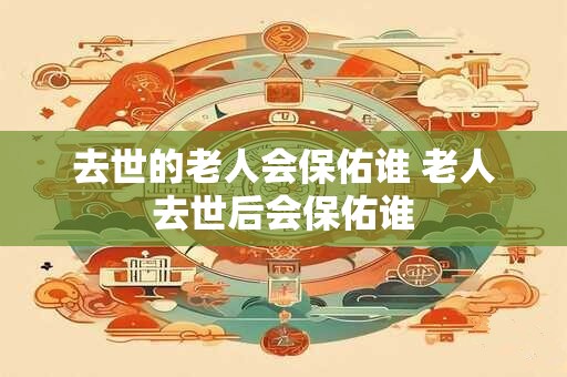 去世的老人会保佑谁 老人去世后会保佑谁
