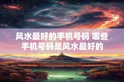 风水最好的手机号码 哪些手机号码是风水最好的