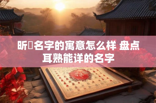昕玥名字的寓意怎么样 盘点耳熟能详的名字