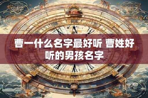 曹一什么名字最好听 曹姓好听的男孩名字