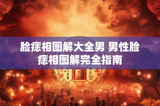 脸痣相图解大全男 男性脸痣相图解完全指南
