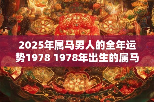 2025年属马男人的全年运势1978 1978年出生的属马男人2025年的运势如何