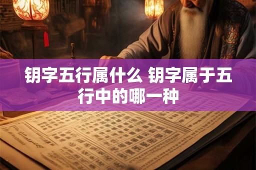 钥字五行属什么 钥字属于五行中的哪一种 钥字五行属什么 钥字属于五行中的哪一种
