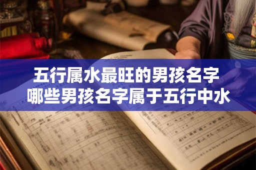 五行属水最旺的男孩名字 哪些男孩名字属于五行中水最旺的类别 五行属水最旺的男孩名字 哪些男孩名字属于五行中水最旺的类别