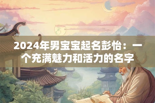 2024年男宝宝起名彭怡：一个充满魅力和活力的名字