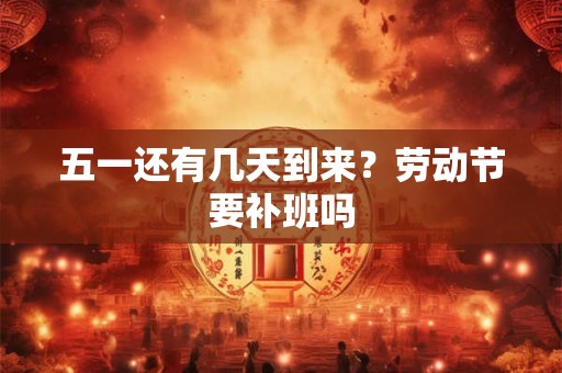 五一还有几天到来?劳动节要补班吗 五一还有几天到来?劳动节要补班吗