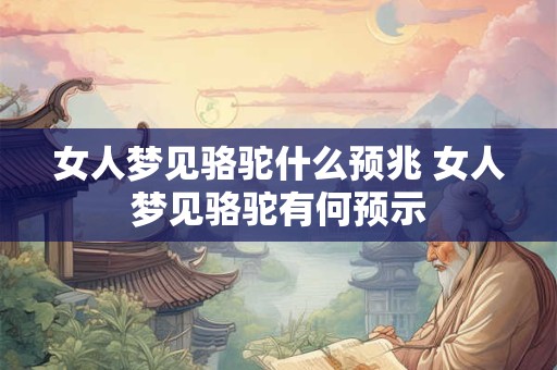 女人梦见骆驼什么预兆 女人梦见骆驼有何预示