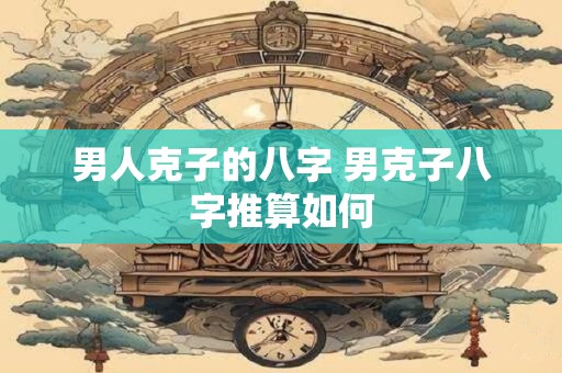 男人克子的八字 男克子八字推算如何