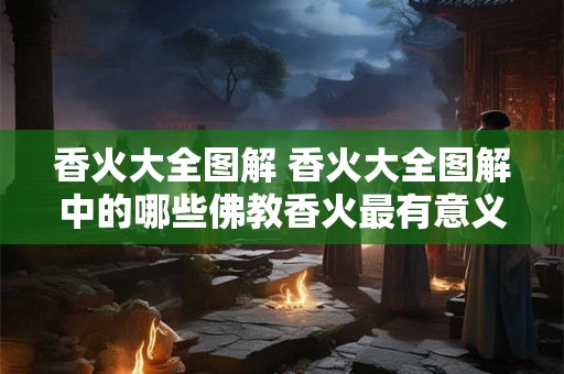 香火大全图解 香火大全图解中的哪些佛教香火最有意义