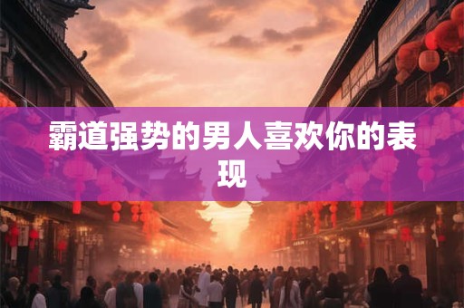 霸道强势的男人喜欢你的表现