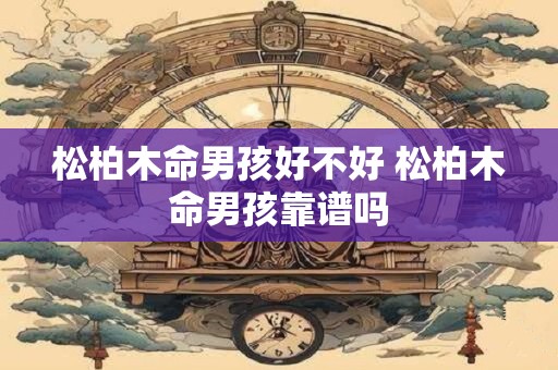 松柏木命男孩好不好 松柏木命男孩靠谱吗