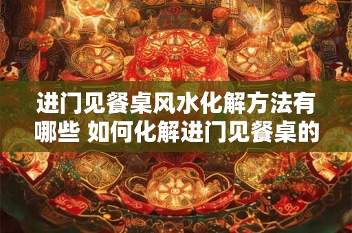 进门见餐桌风水化解方法有哪些 如何化解进门见餐桌的风水问题