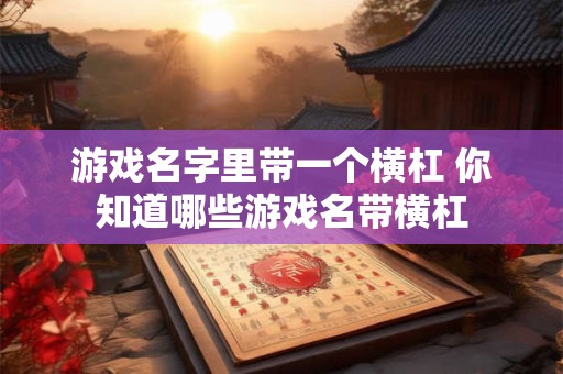 游戏名字里带一个横杠 你知道哪些游戏名带横杠