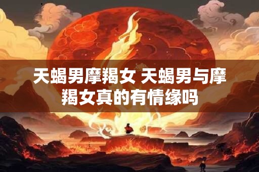 天蝎男摩羯女 天蝎男与摩羯女真的有情缘吗