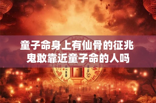 童子命身上有仙骨的征兆 鬼敢靠近童子命的人吗 童子命身上有仙骨的征兆 鬼敢靠近童子命的人吗