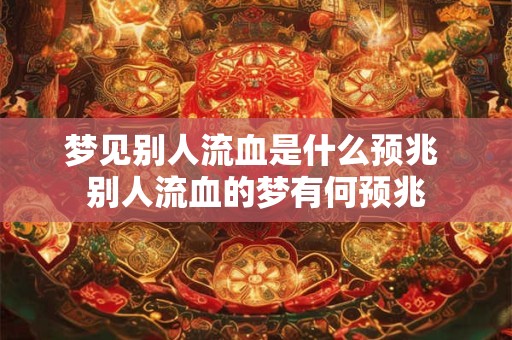 梦见别人流血是什么预兆 别人流血的梦有何预兆