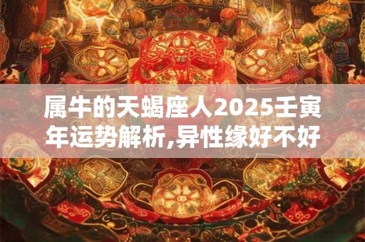 属牛的天蝎座人2025壬寅年运势解析,异性缘好不好