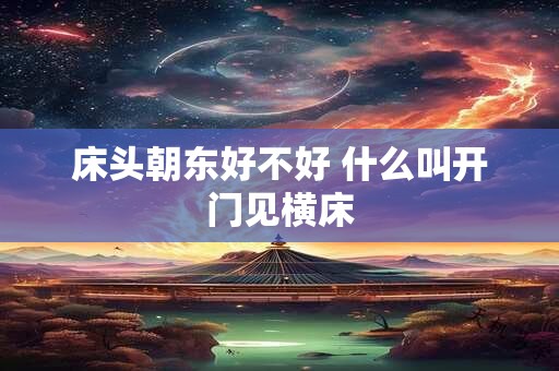 床头朝东好不好 什么叫开门见横床 床头朝东好不好 什么叫开门见横床